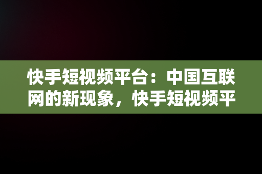 快手短视频平台：中国互联网的新现象，快手短视频平台在哪里找 