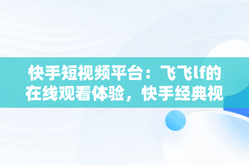 快手短视频平台：飞飞lf的在线观看体验，快手经典视频在线观看 