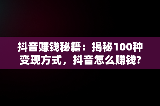 抖音赚钱秘籍：揭秘100种变现方式，抖音怎么赚钱? 百度经验 