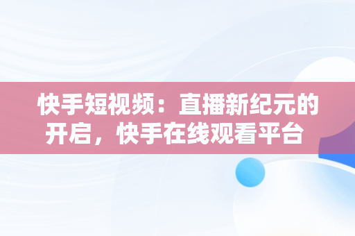 快手短视频：直播新纪元的开启，快手在线观看平台 