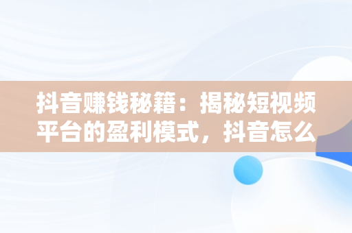 抖音赚钱秘籍：揭秘短视频平台的盈利模式，抖音怎么赚钱呢? 