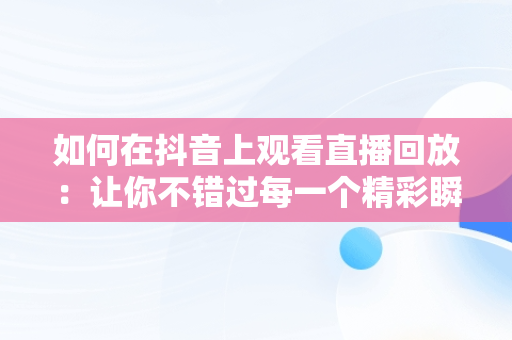 如何在抖音上观看直播回放：让你不错过每一个精彩瞬间，抖音怎么看直播回放别人 