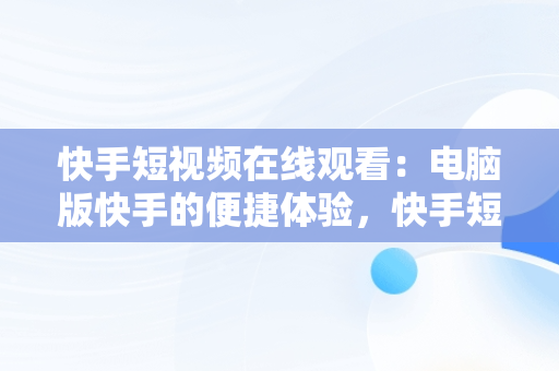 快手短视频在线观看：电脑版快手的便捷体验，快手短视频电脑版怎么下载安装 