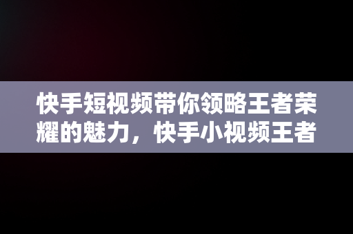 快手短视频带你领略王者荣耀的魅力，快手小视频王者 