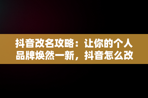 抖音改名攻略：让你的个人品牌焕然一新，抖音怎么改名字昵称 