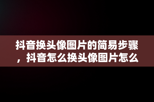 抖音换头像图片的简易步骤，抖音怎么换头像图片怎么保存 