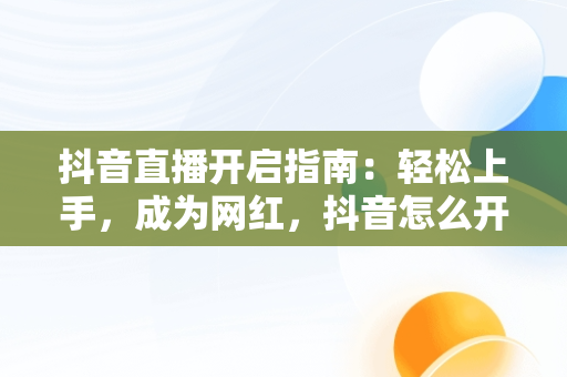 抖音直播开启指南：轻松上手，成为网红，抖音怎么开直播步骤 