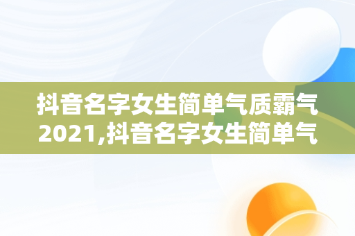 抖音名字女生简单气质霸气2021,抖音名字女生简单气质 霸气2020