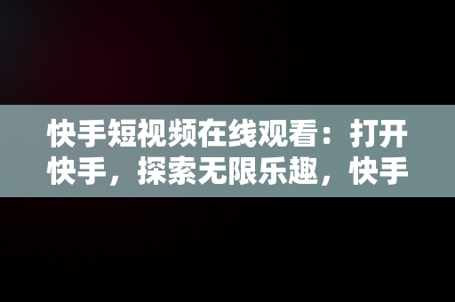 快手短视频在线观看：打开快手，探索无限乐趣，快手短视频在线观看打开快手没有声音 