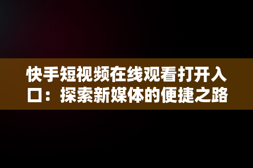 快手短视频在线观看打开入口：探索新媒体的便捷之路，快手短视频在线观看打开入口怎么关闭 