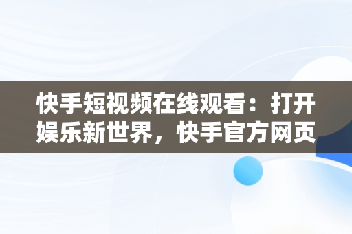 快手短视频在线观看：打开娱乐新世界，快手官方网页版入口 