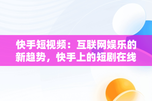 快手短视频：互联网娱乐的新趋势，快手上的短剧在线观看 