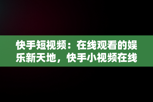 快手短视频：在线观看的娱乐新天地，快手小视频在线观看观看 