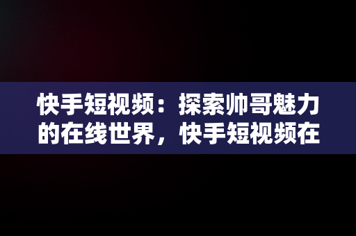 快手短视频：探索帅哥魅力的在线世界，快手短视频在线观看帅哥直播 