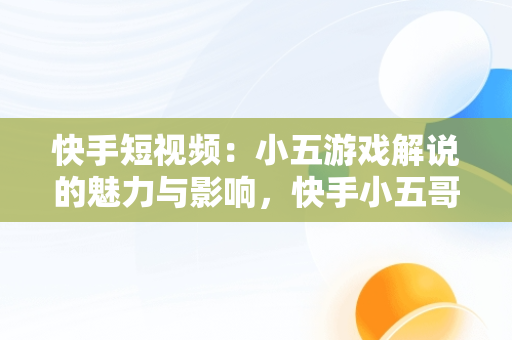 快手短视频：小五游戏解说的魅力与影响，快手小五哥视频 