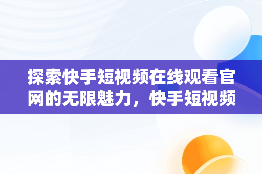 探索快手短视频在线观看官网的无限魅力，快手短视频官方网站 