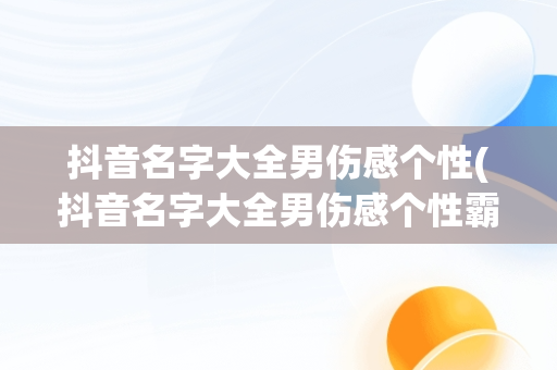 抖音名字大全男伤感个性(抖音名字大全男伤感个性霸气)