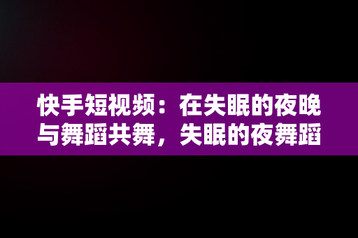 快手短视频：在失眠的夜晚与舞蹈共舞，失眠的夜舞蹈小视频 