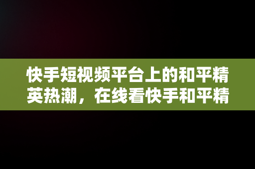 快手短视频平台上的和平精英热潮，在线看快手和平精英直播 