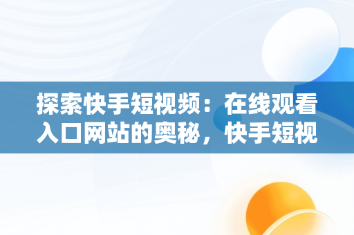 探索快手短视频：在线观看入口网站的奥秘，快手短视频在线观看浏览器 