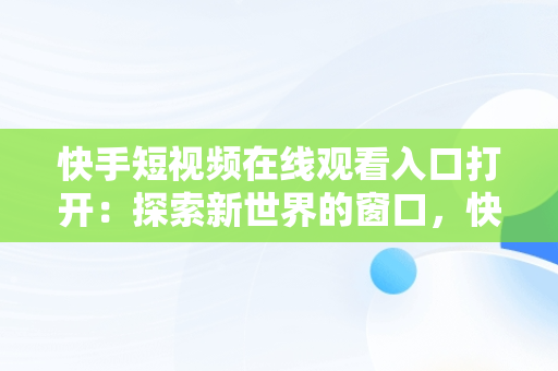 快手短视频在线观看入口打开：探索新世界的窗口，快手短视频在线观看入口打开是什么 