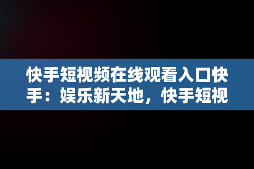 快手短视频在线观看入口快手：娱乐新天地，快手短视频在线观看浏览器 