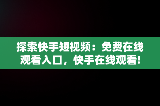 探索快手短视频：免费在线观看入口，快手在线观看! 