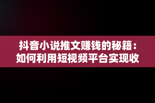 抖音小说推文赚钱的秘籍：如何利用短视频平台实现收入增长，抖音小说推文怎么赚钱的? 