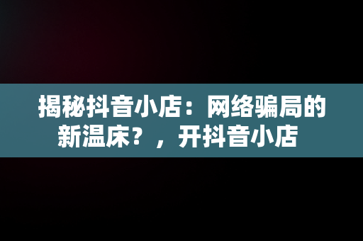 揭秘抖音小店：网络骗局的新温床？，开抖音小店 