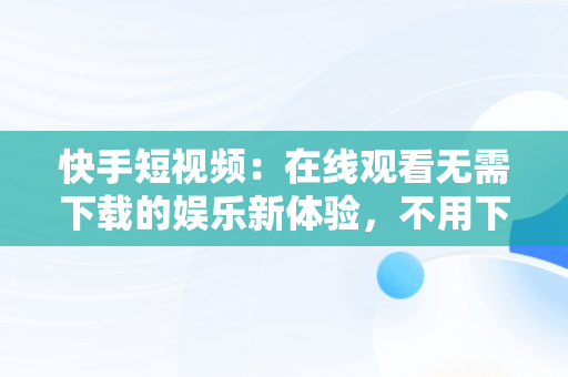 快手短视频：在线观看无需下载的娱乐新体验，不用下载的快手视频 