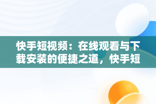 快手短视频：在线观看与下载安装的便捷之道，快手短视频在线观看下载安装免费 