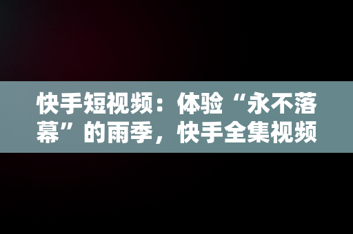 快手短视频：体验“永不落幕”的雨季，快手全集视频 