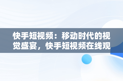 快手短视频：移动时代的视觉盛宴，快手短视频在线观看不用登录 