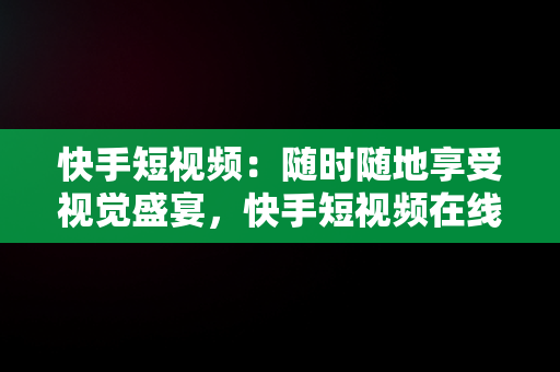 快手短视频：随时随地享受视觉盛宴，快手短视频在线观看浏览器 