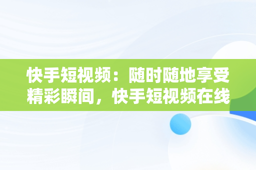 快手短视频：随时随地享受精彩瞬间，快手短视频在线观看浏览器 