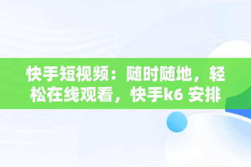 快手短视频：随时随地，轻松在线观看，快手k6 安排视频在线看 