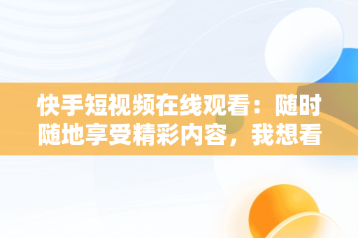 快手短视频在线观看：随时随地享受精彩内容，我想看快手短视频 