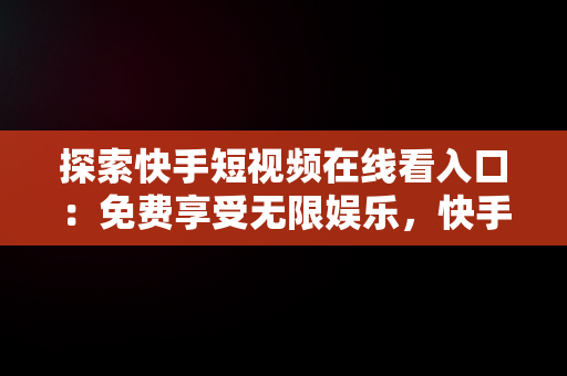 探索快手短视频在线看入口：免费享受无限娱乐，快手在线观看短视频 