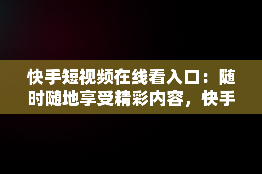 快手短视频在线看入口：随时随地享受精彩内容，快手在线观看短视频 