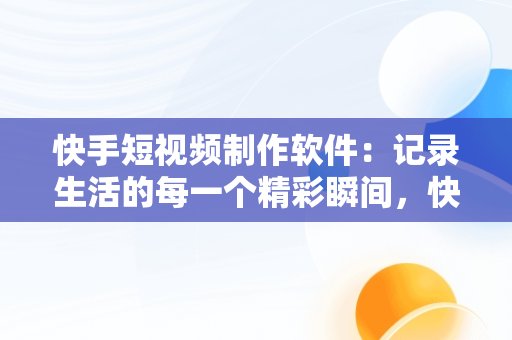 快手短视频制作软件：记录生活的每一个精彩瞬间，快手短视频制作软件有哪些 