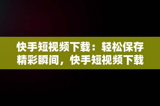 快手短视频下载：轻松保存精彩瞬间，快手短视频下载安装 