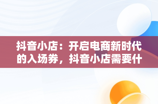 抖音小店：开启电商新时代的入场券，抖音小店需要什么资质 