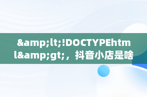 &lt;!DOCTYPEhtml&gt;，抖音小店是啥 