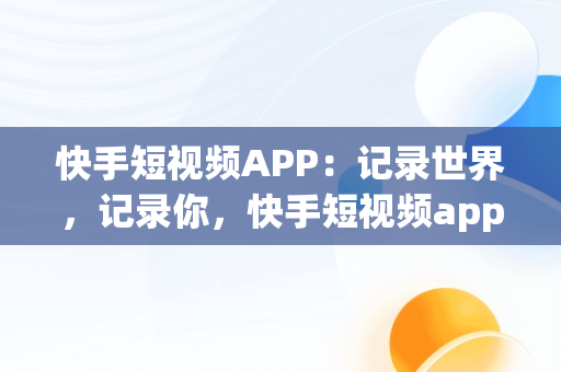 快手短视频APP：记录世界，记录你，快手短视频app记录世界记录你在哪里看 