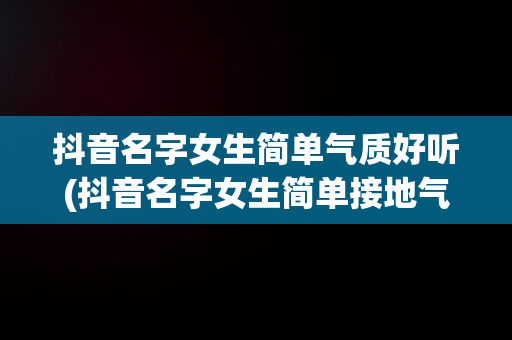 抖音名字女生简单气质好听(抖音名字女生简单接地气)