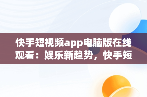 快手短视频app电脑版在线观看：娱乐新趋势，快手短视频app电脑版在线观看免费 