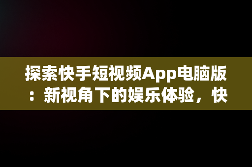 探索快手短视频App电脑版：新视角下的娱乐体验，快手短视频电脑版怎么下载安装 