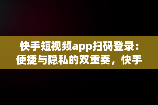 快手短视频app扫码登录：便捷与隐私的双重奏，快手扫二维码登录 