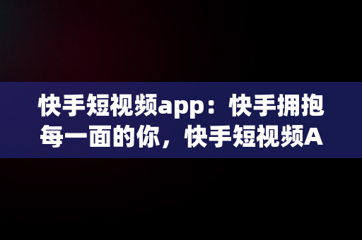 快手短视频app：快手拥抱每一面的你，快手短视频APP快手拥抱每一刻生活 