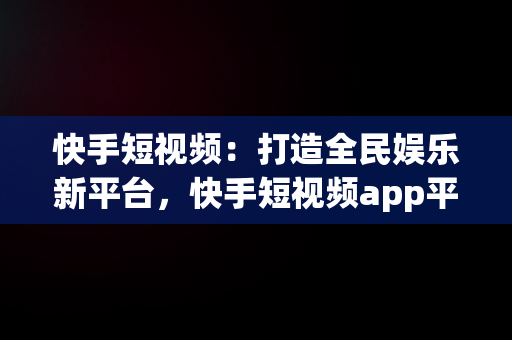 快手短视频：打造全民娱乐新平台，快手短视频app平台官网 